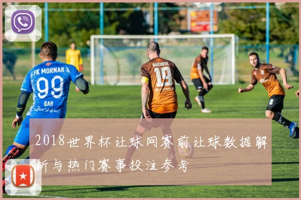 2018世界杯让球网赛前让球数据解析与热门赛事投注参考