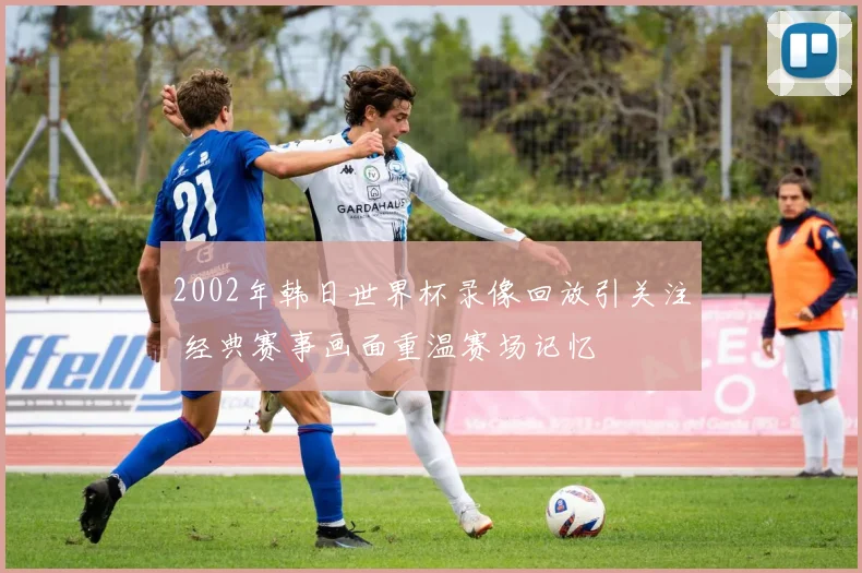 2002年韩日世界杯录像回放引关注 经典赛事画面重温赛场记忆