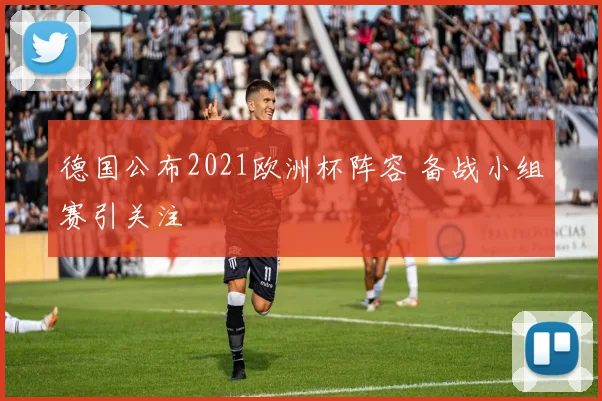 德国公布2021欧洲杯阵容 备战小组赛引关注