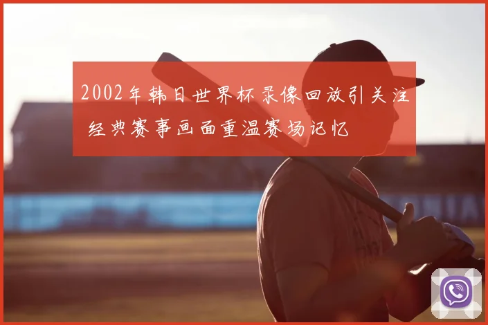 2002年韩日世界杯录像回放引关注 经典赛事画面重温赛场记忆