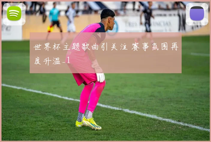 世界杯主题歌曲引关注 赛事氛围再度升温_1