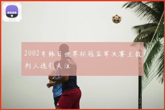 2002年韩日世界杯冠亚军决赛主裁判人选引关注