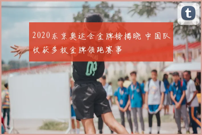 2020东京奥运会金牌榜揭晓 中国队收获多枚金牌领跑赛事