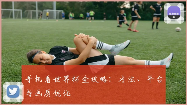 手机看世界杯全攻略:方法、平台与画质优化