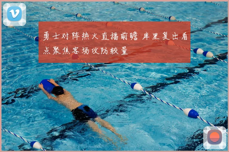 勇士对阵热火直播前瞻 库里复出看点聚焦客场攻防较量