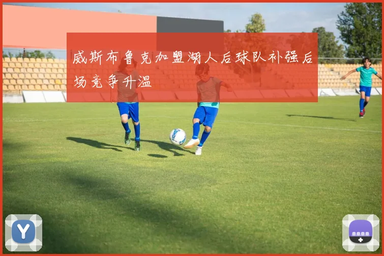 威斯布鲁克加盟湖人后球队补强后场竞争升温
