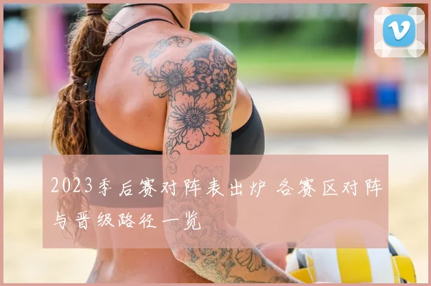 2023季后赛对阵表出炉 各赛区对阵与晋级路径一览