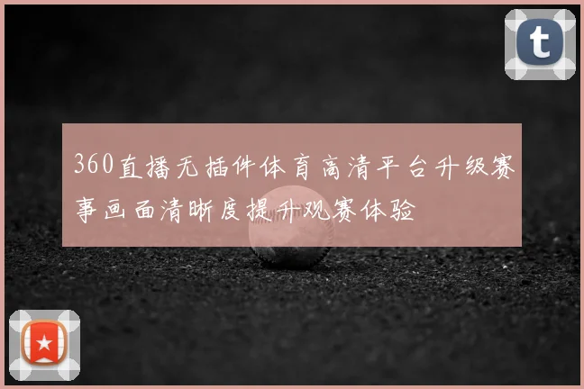 360直播无插件体育高清平台升级赛事画面清晰度提升观赛体验