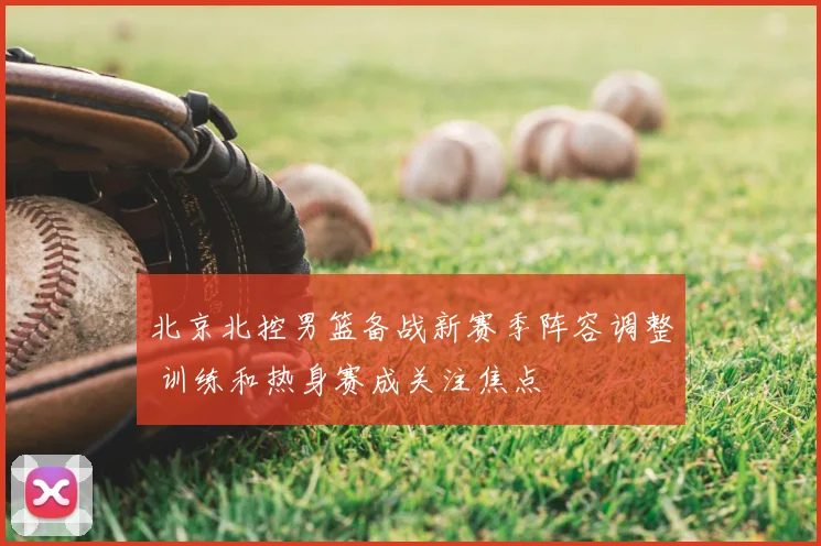 北京北控男篮备战新赛季阵容调整 训练和热身赛成关注焦点