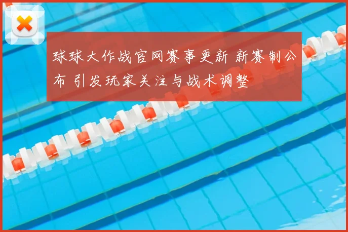 球球大作战官网赛事更新 新赛制公布 引发玩家关注与战术调整