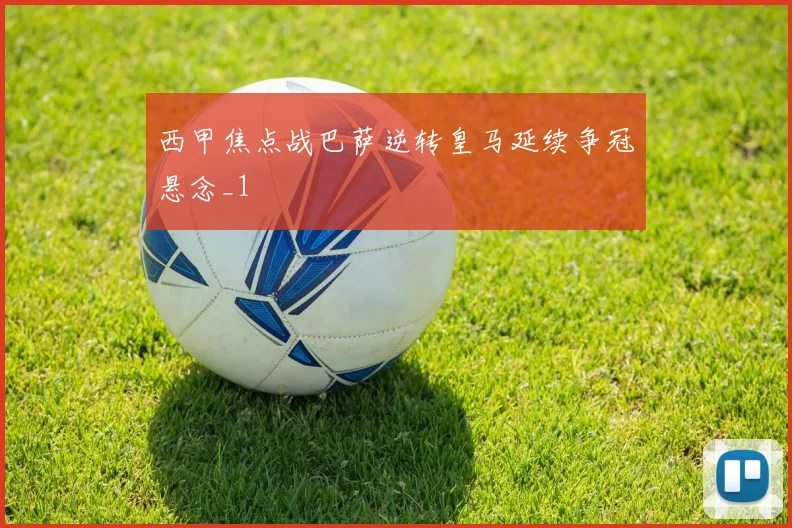 西甲焦点战巴萨逆转皇马延续争冠悬念_1