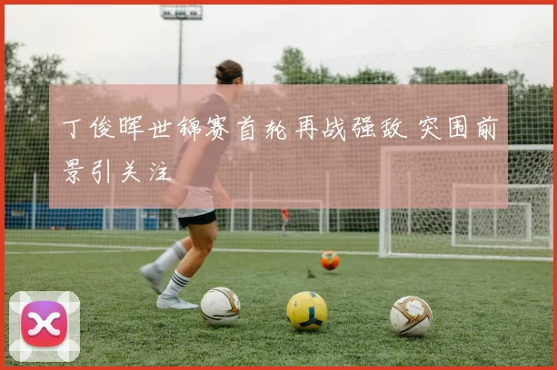 丁俊晖世锦赛首轮再战强敌 突围前景引关注