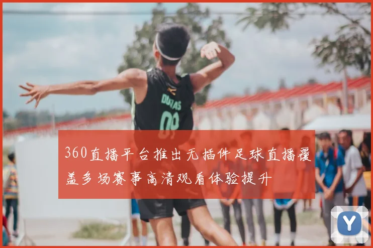 360直播平台推出无插件足球直播覆盖多场赛事高清观看体验提升