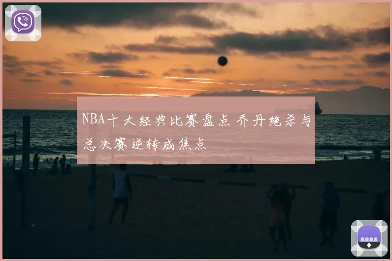 NBA十大经典比赛盘点 乔丹绝杀与总决赛逆转成焦点