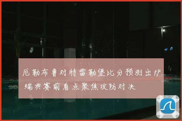 厄勒布鲁对特雷勒堡比分预测出炉 瑞典赛前看点聚焦攻防对决