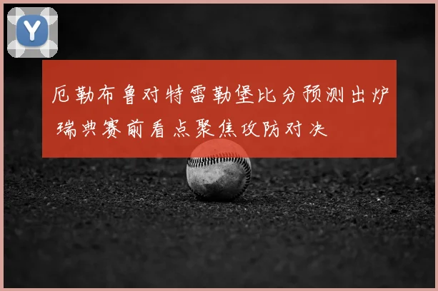 厄勒布鲁对特雷勒堡比分预测出炉 瑞典赛前看点聚焦攻防对决