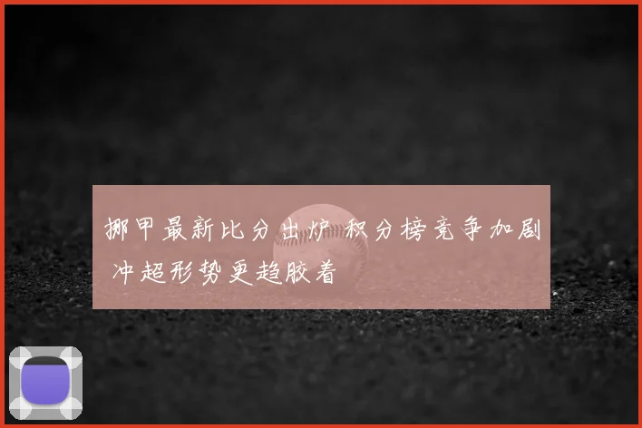 挪甲最新比分出炉 积分榜竞争加剧 冲超形势更趋胶着