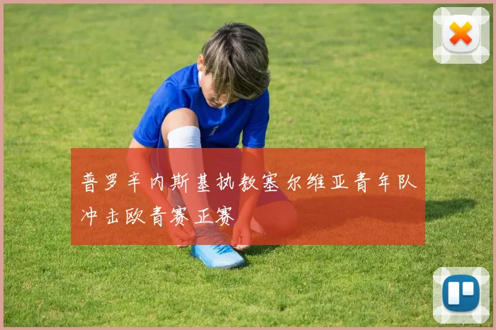 普罗辛内斯基执教塞尔维亚青年队冲击欧青赛正赛