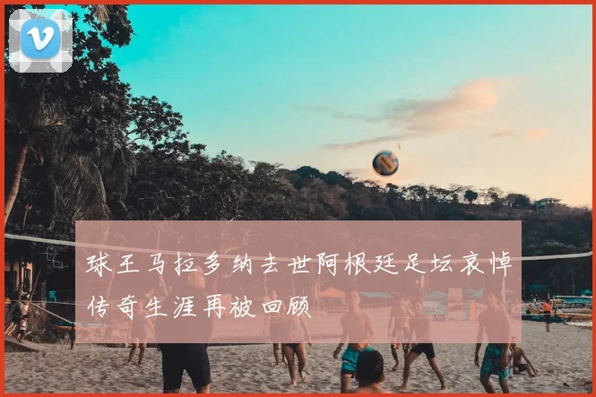 球王马拉多纳去世阿根廷足坛哀悼传奇生涯再被回顾