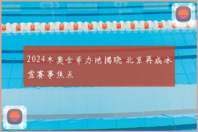 2024冬奥会举办地揭晓 北京再成冰雪赛事焦点