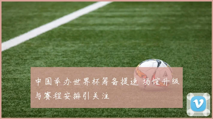 中国举办世界杯筹备提速 场馆升级与赛程安排引关注