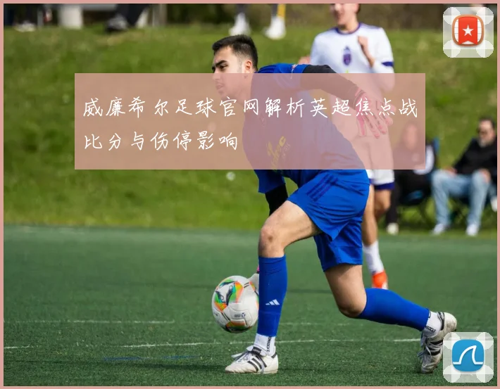 威廉希尔足球官网解析英超焦点战比分与伤停影响