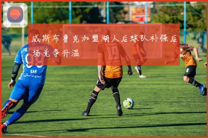 威斯布鲁克加盟湖人后球队补强后场竞争升温