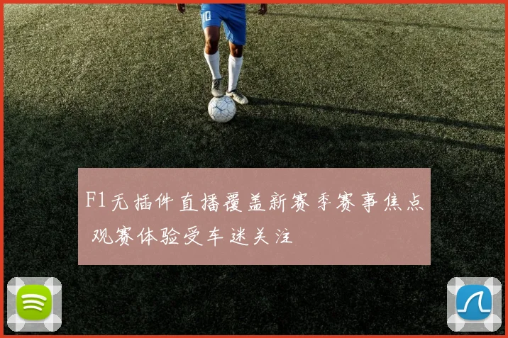 F1无插件直播覆盖新赛季赛事焦点 观赛体验受车迷关注