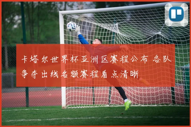 卡塔尔世界杯亚洲区赛程公布 各队争夺出线名额赛程看点清晰