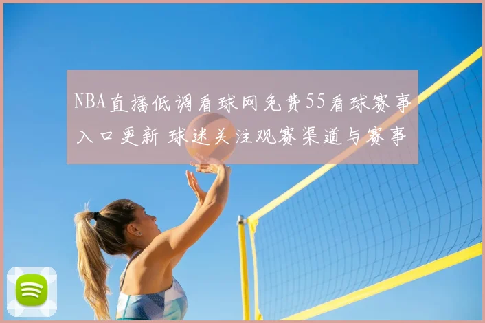 NBA直播低调看球网免费55看球赛事入口更新 球迷关注观赛渠道与赛事安排