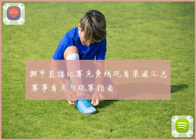 挪甲直播比赛免费线观看渠道汇总 赛事看点与观赛指南