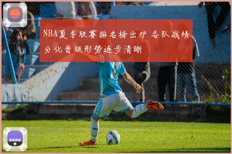 NBA夏季联赛排名榜出炉 各队战绩分化晋级形势逐步清晰