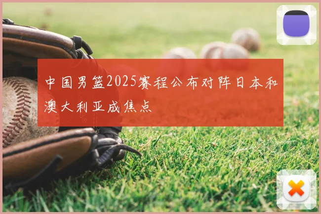 中国男篮2025赛程公布对阵日本和澳大利亚成焦点