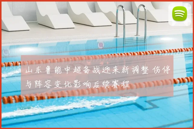 山东鲁能中超备战迎来新调整 伤停与阵容变化影响后续赛程