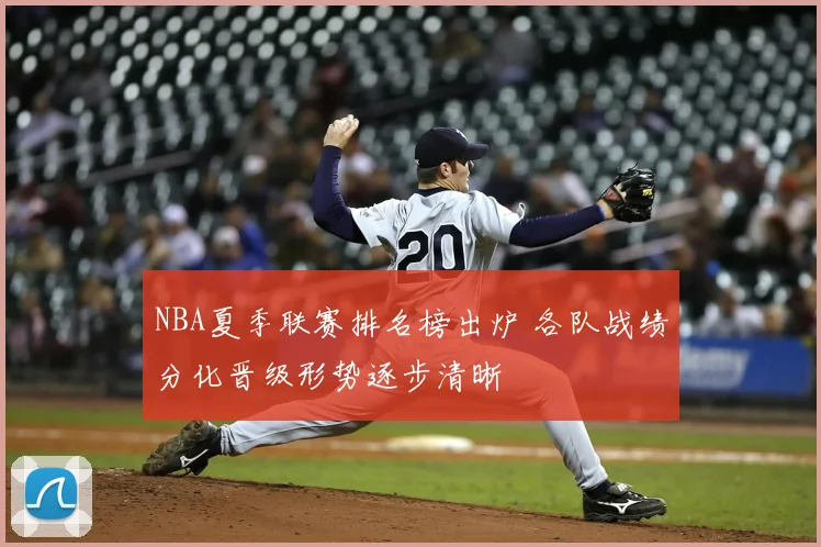 NBA夏季联赛排名榜出炉 各队战绩分化晋级形势逐步清晰
