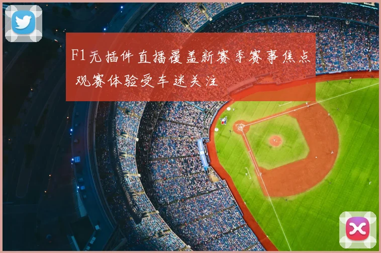F1无插件直播覆盖新赛季赛事焦点 观赛体验受车迷关注