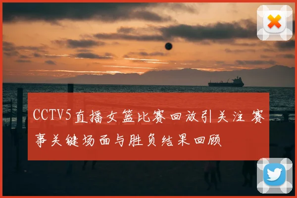 CCTV5直播女篮比赛回放引关注 赛事关键场面与胜负结果回顾