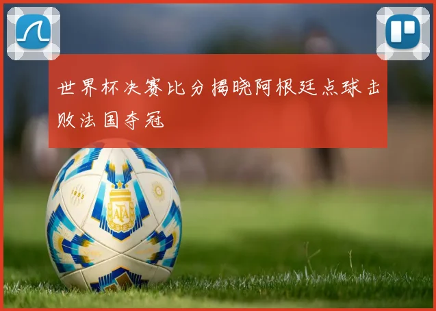 世界杯决赛比分揭晓阿根廷点球击败法国夺冠
