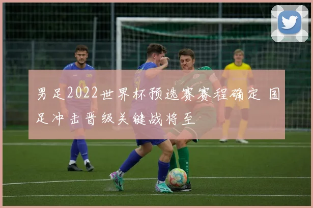 男足2022世界杯预选赛赛程确定 国足冲击晋级关键战将至