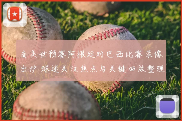 南美世预赛阿根廷对巴西比赛录像出炉 球迷关注焦点与关键回放整理