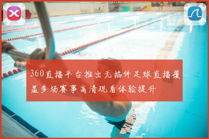 360直播平台推出无插件足球直播覆盖多场赛事高清观看体验提升