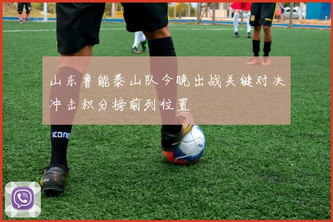 山东鲁能泰山队今晚出战关键对决冲击积分榜前列位置