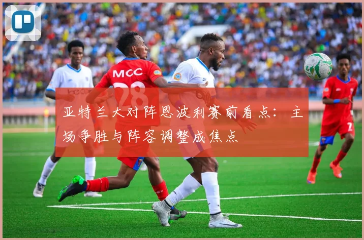 亚特兰大对阵恩波利赛前看点：主场争胜与阵容调整成焦点
