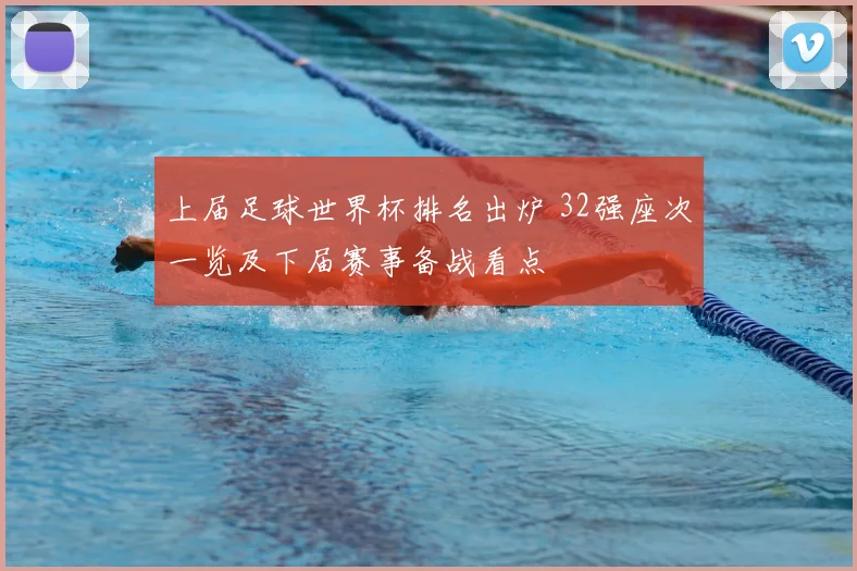 上届足球世界杯排名出炉 32强座次一览及下届赛事备战看点