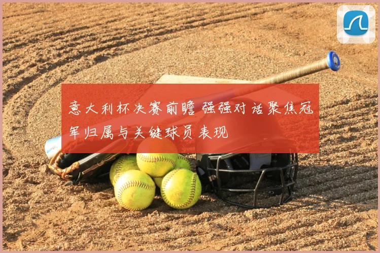 意大利杯决赛前瞻 强强对话聚焦冠军归属与关键球员表现