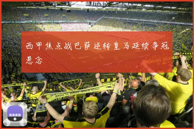 西甲焦点战巴萨逆转皇马延续争冠悬念