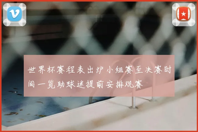 世界杯赛程表出炉小组赛至决赛时间一览助球迷提前安排观赛