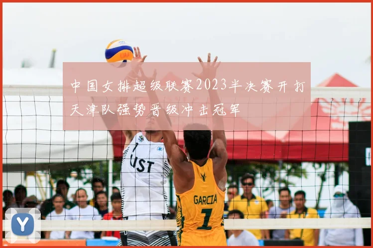中国女排超级联赛2023半决赛开打天津队强势晋级冲击冠军