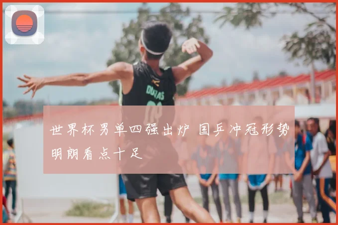 世界杯男单四强出炉 国乒冲冠形势明朗看点十足