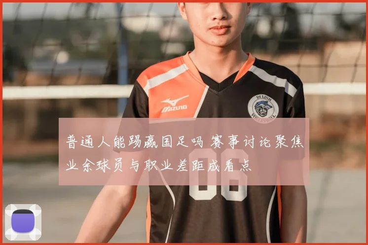 普通人能踢赢国足吗 赛事讨论聚焦业余球员与职业差距成看点
